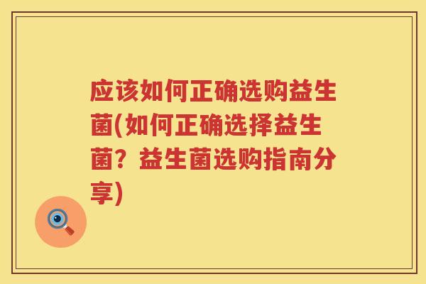 应该如何正确选购益生菌(如何正确选择益生菌?益生菌选购指南分享) 应该如何正确选购益生菌(如何正确选择益生菌?益生菌选购指南分享)