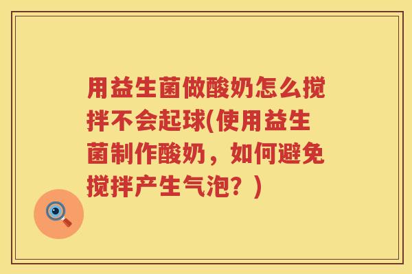 用益生菌做酸奶怎么搅拌不会起球(使用益生菌制作酸奶,如何避免搅拌产生气泡?) 用益生菌做酸奶怎么搅拌不会起球(使用益生菌制作酸奶,如何避免搅拌产生气泡?)