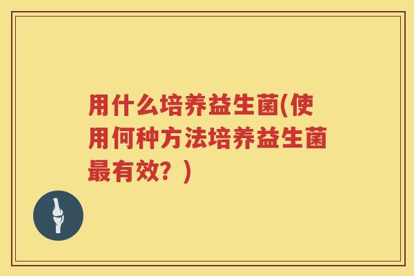 用什么培养益生菌(使用何种方法培养益生菌有效?) 用什么培养益生菌(使用何种方法培养益生菌有效?)