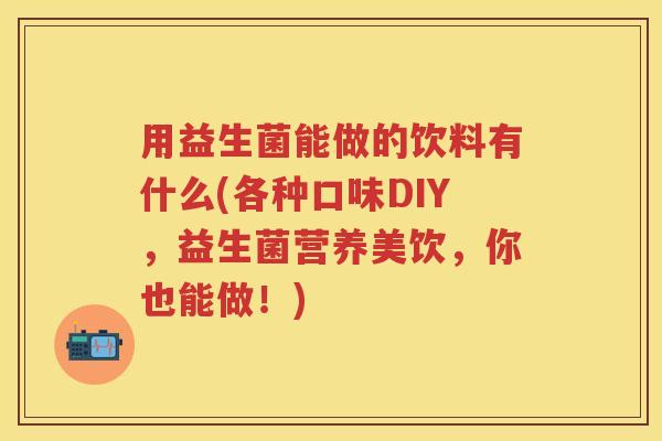 用益生菌能做的饮料有什么(各种口味DIY,益生菌营养美饮,你也能做!) 用益生菌能做的饮料有什么(各种口味DIY,益生菌营养美饮,你也能做!)