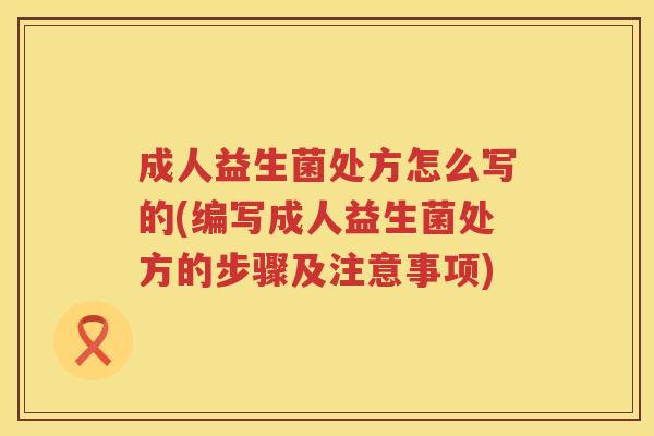成人益生菌处方怎么写的(编写成人益生菌处方的步骤及注意事项)