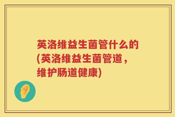 英洛维益生菌管什么的(英洛维益生菌管道,维护肠道健康) 英洛维益生菌管什么的(英洛维益生菌管道,维护肠道健康)