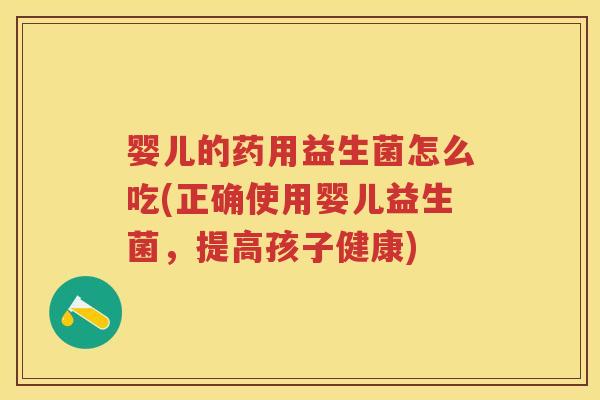 婴儿的药用益生菌怎么吃(正确使用婴儿益生菌,提高孩子健康) 婴儿的药用益生菌怎么吃(正确使用婴儿益生菌,提高孩子健康)