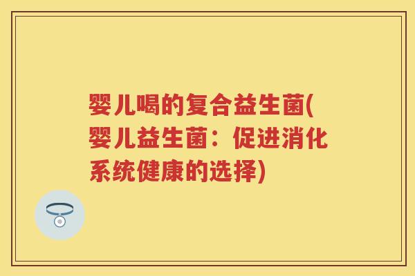 婴儿喝的复合益生菌(婴儿益生菌:促进消化系统健康的选择) 婴儿喝的复合益生菌(婴儿益生菌:促进消化系统健康的选择)