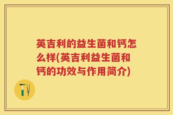 英吉利的益生菌和钙怎么样(英吉利益生菌和钙的功效与作用简介) 英吉利的益生菌和钙怎么样(英吉利益生菌和钙的功效与作用简介)