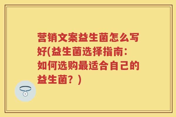 营销文案益生菌怎么写好(益生菌选择指南：如何选购适合自己的益生菌？)