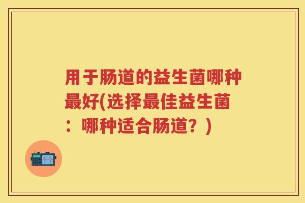 用于肠道的益生菌哪种好(选择佳益生菌：哪种适合肠道？)
