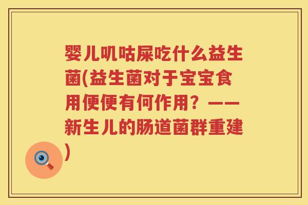 婴儿叽咕屎吃什么益生菌(益生菌对于宝宝食用便便有何作用？——新生儿的肠道菌群重建)