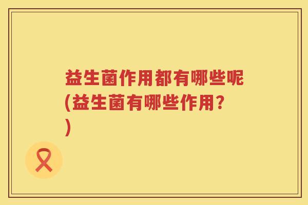 益生菌作用都有哪些呢(益生菌有哪些作用?) 益生菌作用都有哪些呢(益生菌有哪些作用?)
