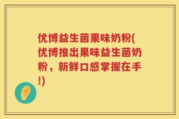 优博益生菌果味奶粉(优博推出果味益生菌奶粉,新鲜口感掌握在手!) 优博益生菌果味奶粉(优博推出果味益生菌奶粉,新鲜口感掌握在手!)