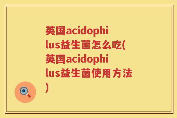 英国acidophilus益生菌怎么吃(英国acidophilus益生菌使用方法) 英国acidophilus益生菌怎么吃(英国acidophilus益生菌使用方法)