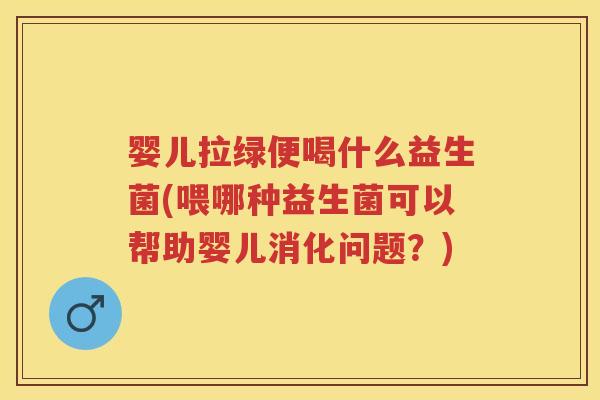 婴儿拉绿便喝什么益生菌(喂哪种益生菌可以帮助婴儿消化问题?) 婴儿拉绿便喝什么益生菌(喂哪种益生菌可以帮助婴儿消化问题?)