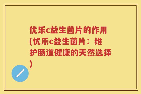 优乐c益生菌片的作用(优乐c益生菌片:维护肠道健康的天然选择) 优乐c益生菌片的作用(优乐c益生菌片:维护肠道健康的天然选择)