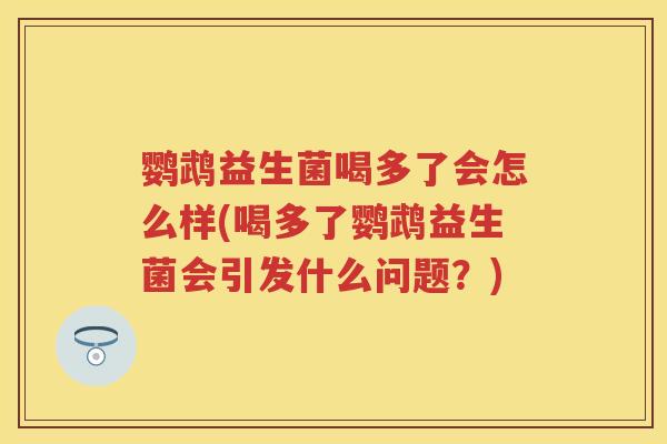 鹦鹉益生菌喝多了会怎么样(喝多了鹦鹉益生菌会引发什么问题?) 鹦鹉益生菌喝多了会怎么样(喝多了鹦鹉益生菌会引发什么问题?)