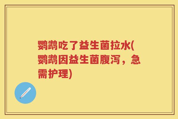 鹦鹉吃了益生菌拉水(鹦鹉因益生菌,急需护理) 鹦鹉吃了益生菌拉水(鹦鹉因益生菌,急需护理)