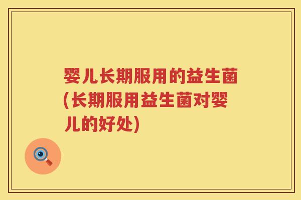 婴儿长期服用的益生菌(长期服用益生菌对婴儿的好处)