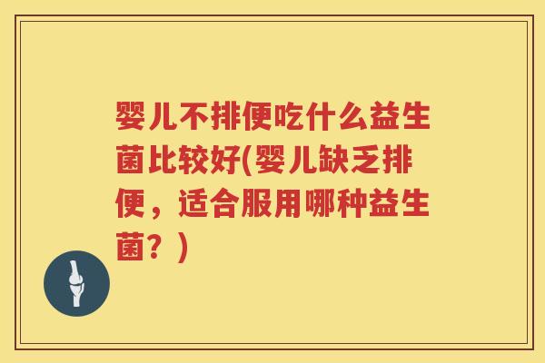 婴儿不排便吃什么益生菌比较好(婴儿缺乏排便,适合服用哪种益生菌?) 婴儿不排便吃什么益生菌比较好(婴儿缺乏排便,适合服用哪种益生菌?)