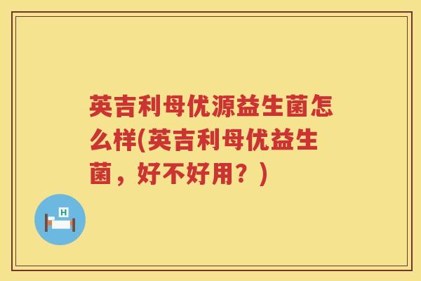 英吉利母优源益生菌怎么样(英吉利母优益生菌,好不好用?) 英吉利母优源益生菌怎么样(英吉利母优益生菌,好不好用?)