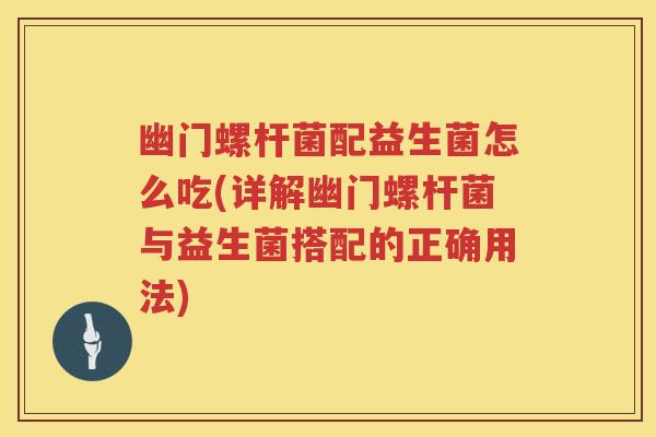 幽门螺杆菌配益生菌怎么吃(详解幽门螺杆菌与益生菌搭配的正确用法) 幽门螺杆菌配益生菌怎么吃(详解幽门螺杆菌与益生菌搭配的正确用法)