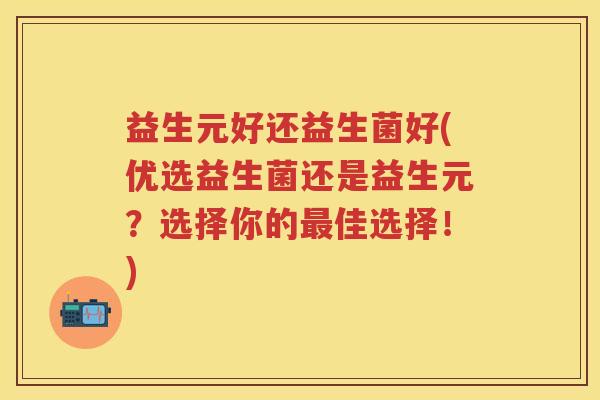 益生元好还益生菌好(优选益生菌还是益生元?选择你的佳选择!) 益生元好还益生菌好(优选益生菌还是益生元?选择你的佳选择!)