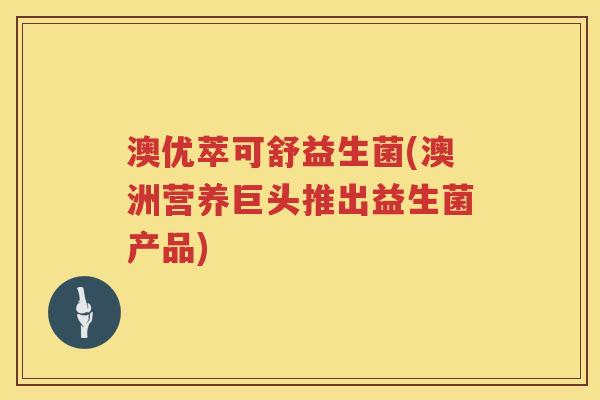 澳优萃可舒益生菌(澳洲营养巨头推出益生菌产品)