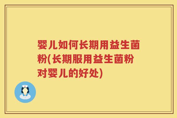 婴儿如何长期用益生菌粉(长期服用益生菌粉对婴儿的好处) 婴儿如何长期用益生菌粉(长期服用益生菌粉对婴儿的好处)
