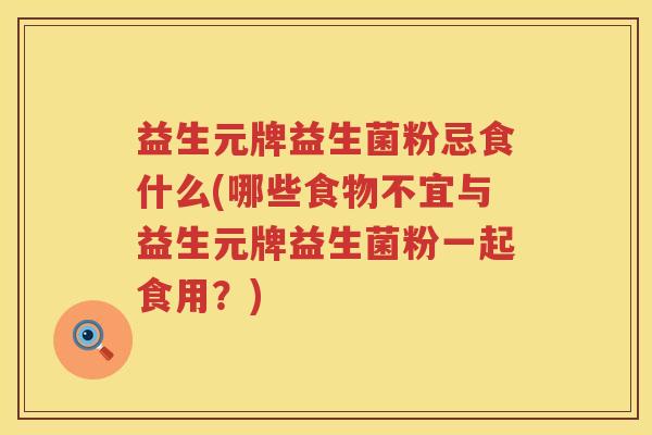 益生元牌益生菌粉忌食什么(哪些食物不宜与益生元牌益生菌粉一起食用?) 益生元牌益生菌粉忌食什么(哪些食物不宜与益生元牌益生菌粉一起食用?)