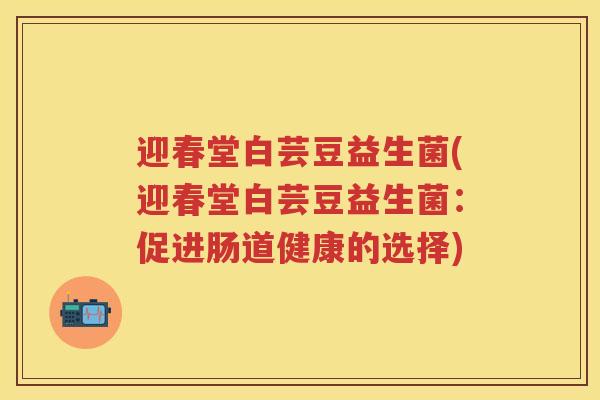 迎春堂白芸豆益生菌(迎春堂白芸豆益生菌:促进肠道健康的选择) 迎春堂白芸豆益生菌(迎春堂白芸豆益生菌:促进肠道健康的选择)