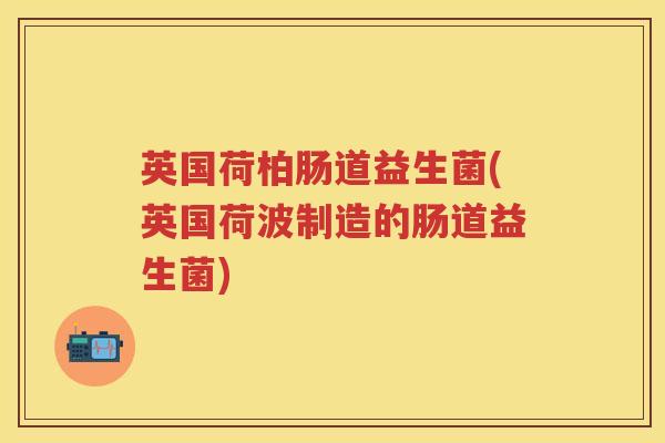 英国荷柏肠道益生菌(英国荷波制造的肠道益生菌) 英国荷柏肠道益生菌(英国荷波制造的肠道益生菌)