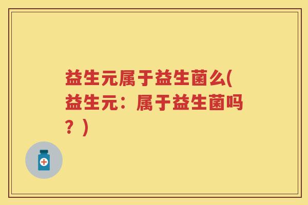 益生元属于益生菌么(益生元:属于益生菌吗?) 益生元属于益生菌么(益生元:属于益生菌吗?)