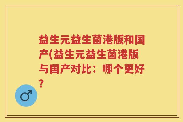 益生元益生菌港版和国产(益生元益生菌港版与国产对比:哪个更好? 益生元益生菌港版和国产(益生元益生菌港版与国产对比:哪个更好?