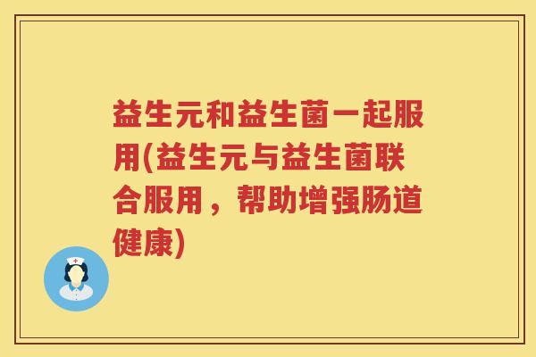 益生元和益生菌一起服用(益生元与益生菌联合服用,帮助增强肠道健康) 益生元和益生菌一起服用(益生元与益生菌联合服用,帮助增强肠道健康)