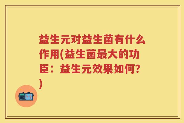 益生元对益生菌有什么作用(益生菌大的功臣:益生元效果如何?) 益生元对益生菌有什么作用(益生菌大的功臣:益生元效果如何?)