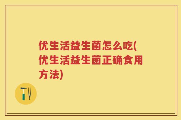 优生活益生菌怎么吃(优生活益生菌正确食用方法) 优生活益生菌怎么吃(优生活益生菌正确食用方法)