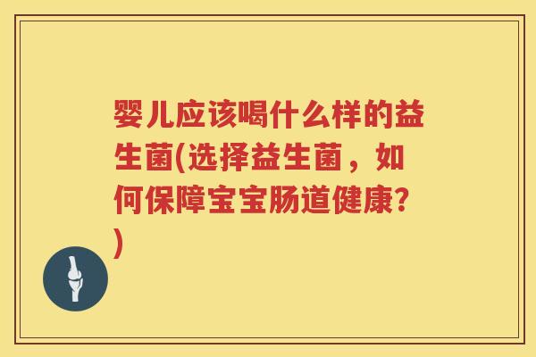 婴儿应该喝什么样的益生菌(选择益生菌，如何保障宝宝肠道健康？)