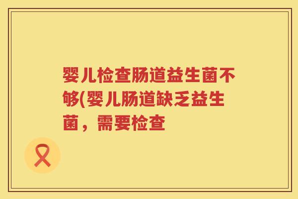 婴儿检查肠道益生菌不够(婴儿肠道缺乏益生菌，需要检查