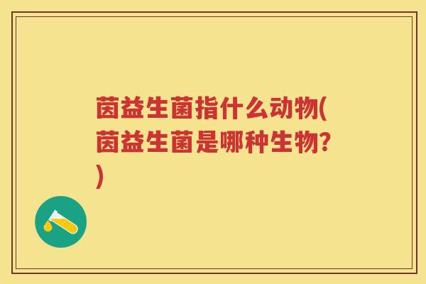 茵益生菌指什么动物(茵益生菌是哪种生物？)