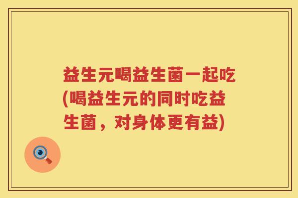 益生元喝益生菌一起吃(喝益生元的同时吃益生菌,对身体更有益) 益生元喝益生菌一起吃(喝益生元的同时吃益生菌,对身体更有益)