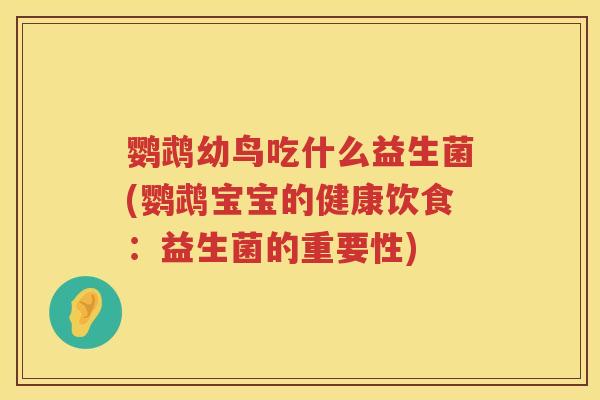 鹦鹉幼鸟吃什么益生菌(鹦鹉宝宝的健康饮食:益生菌的重要性) 鹦鹉幼鸟吃什么益生菌(鹦鹉宝宝的健康饮食:益生菌的重要性)