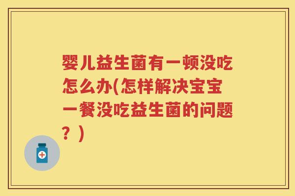 婴儿益生菌有一顿没吃怎么办(怎样解决宝宝一餐没吃益生菌的问题?) 婴儿益生菌有一顿没吃怎么办(怎样解决宝宝一餐没吃益生菌的问题?)