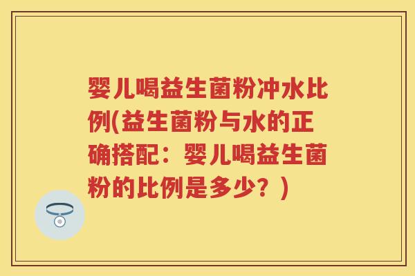 婴儿喝益生菌粉冲水比例(益生菌粉与水的正确搭配:婴儿喝益生菌粉的比例是多少?) 婴儿喝益生菌粉冲水比例(益生菌粉与水的正确搭配:婴儿喝益生菌粉的比例是多少?)