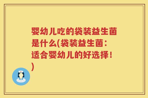 婴幼儿吃的袋装益生菌是什么(袋装益生菌:适合婴幼儿的好选择!) 婴幼儿吃的袋装益生菌是什么(袋装益生菌:适合婴幼儿的好选择!)