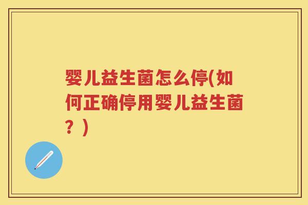 婴儿益生菌怎么停(如何正确停用婴儿益生菌?) 婴儿益生菌怎么停(如何正确停用婴儿益生菌?)