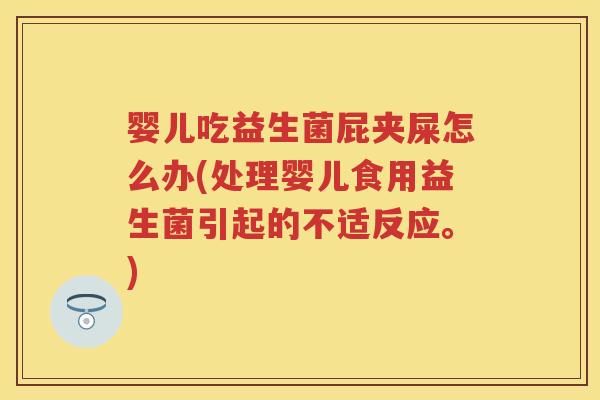 婴儿吃益生菌屁夹屎怎么办(处理婴儿食用益生菌引起的不适反应。) 婴儿吃益生菌屁夹屎怎么办(处理婴儿食用益生菌引起的不适反应。)