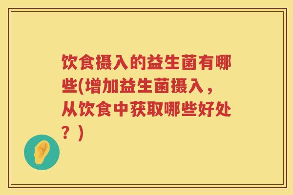 饮食摄入的益生菌有哪些(增加益生菌摄入,从饮食中获取哪些好处?) 饮食摄入的益生菌有哪些(增加益生菌摄入,从饮食中获取哪些好处?)