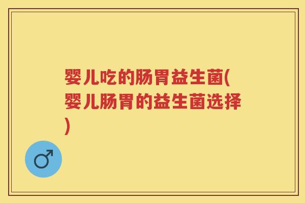 婴儿吃的肠胃益生菌(婴儿肠胃的益生菌选择)