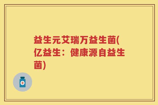 益生元艾瑞万益生菌(亿益生:健康源自益生菌) 益生元艾瑞万益生菌(亿益生:健康源自益生菌)