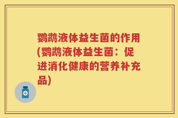 鹦鹉液体益生菌的作用(鹦鹉液体益生菌:促进消化健康的营养补充品) 鹦鹉液体益生菌的作用(鹦鹉液体益生菌:促进消化健康的营养补充品)