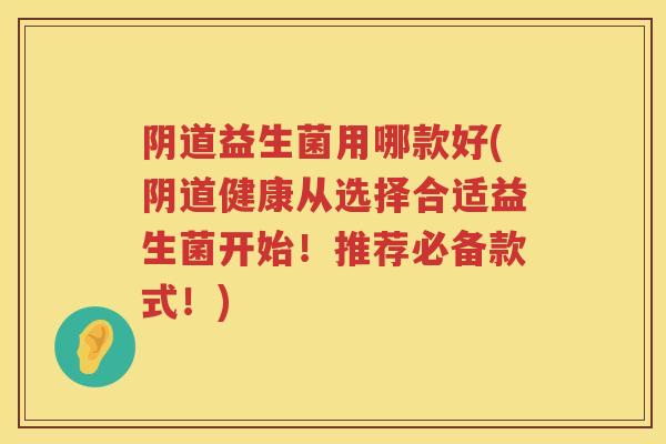 益生菌用哪款好(健康从选择合适益生菌开始!推荐必备款式!) 益生菌用哪款好(健康从选择合适益生菌开始!推荐必备款式!)