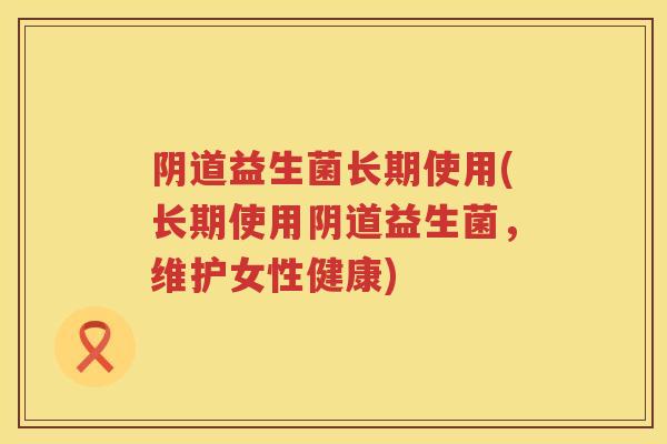 益生菌长期使用(长期使用益生菌，维护女性健康)